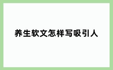 养生软文怎样写吸引人