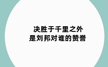 决胜于千里之外是刘邦对谁的赞誉