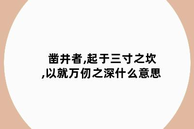 凿井者,起于三寸之坎,以就万仞之深什么意思