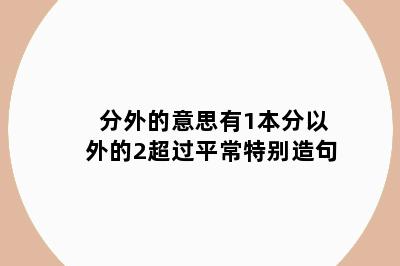 分外的意思有1本分以外的2超过平常特别造句