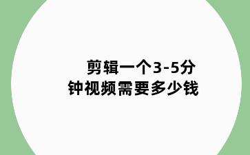 剪辑一个3-5分钟视频需要多少钱