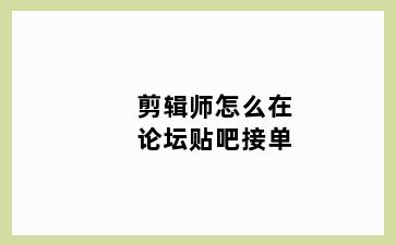 剪辑师怎么在论坛贴吧接单