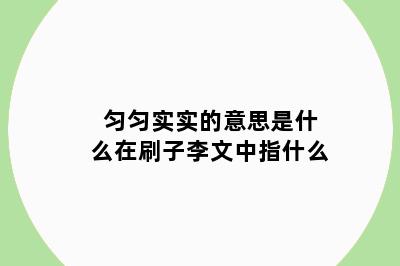 匀匀实实的意思是什么在刷子李文中指什么