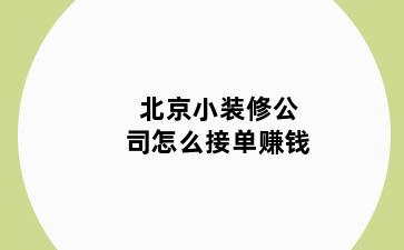 北京小装修公司怎么接单赚钱