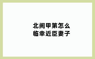 北阙甲第怎么临幸近臣妻子