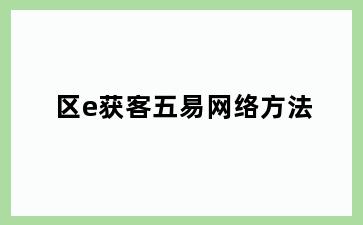 区e获客五易网络方法