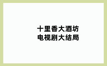 十里香大酒坊电视剧大结局