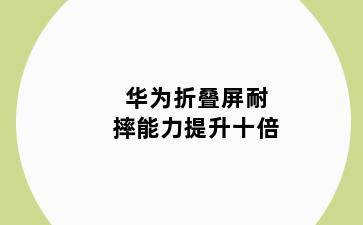 华为折叠屏耐摔能力提升十倍