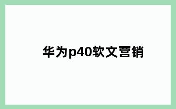 华为p40软文营销