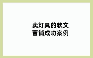 卖灯具的软文营销成功案例