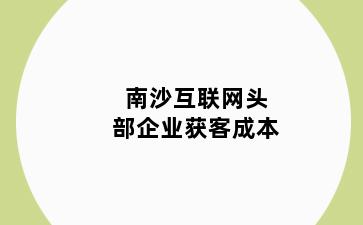 南沙互联网头部企业获客成本