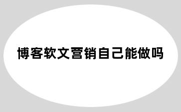 博客软文营销自己能做吗