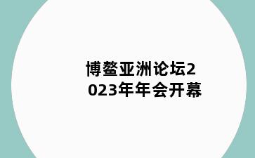 博鳌亚洲论坛2023年年会开幕