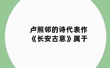 卢照邻的诗代表作《长安古意》属于