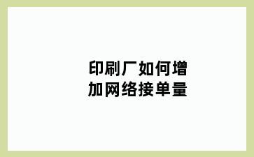 印刷厂如何增加网络接单量