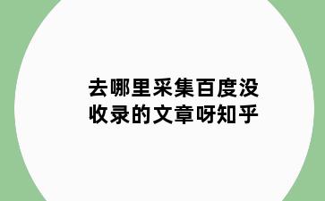 去哪里采集百度没收录的文章呀知乎