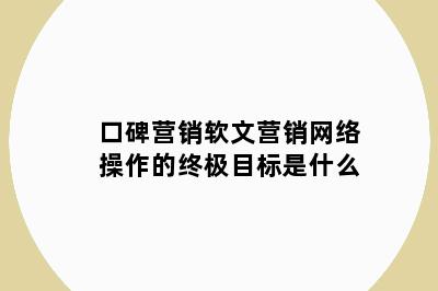 口碑营销软文营销网络操作的终极目标是什么