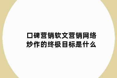 口碑营销软文营销网络炒作的终极目标是什么