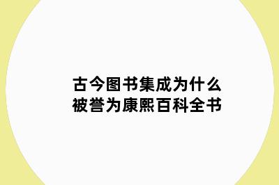 古今图书集成为什么被誉为康熙百科全书