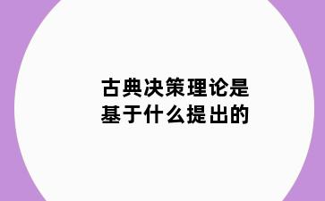 古典决策理论是基于什么提出的