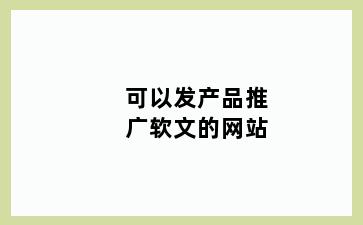 可以发产品推广软文的网站