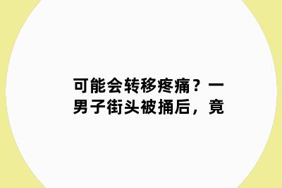 可能会转移疼痛？一男子街头被捅后，竟