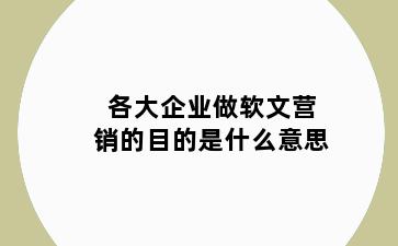 各大企业做软文营销的目的是什么意思