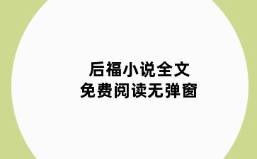 后福小说全文免费阅读无弹窗