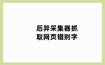 后羿采集器抓取网页错别字