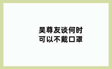 吴尊友谈何时可以不戴口罩