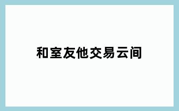 和室友他交易云间