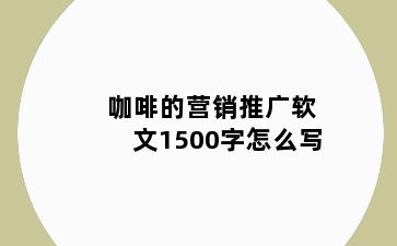 咖啡的营销推广软文1500字怎么写