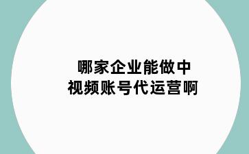 哪家企业能做中视频账号代运营啊