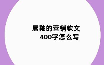 唇釉的营销软文400字怎么写