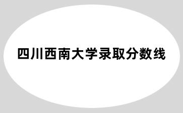 四川西南大学录取分数线