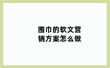 围巾的软文营销方案怎么做