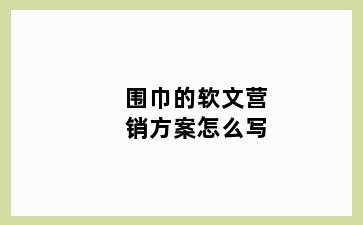 围巾的软文营销方案怎么写