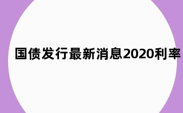 国债发行最新消息2020利率