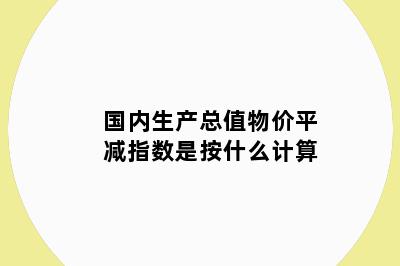 国内生产总值物价平减指数是按什么计算