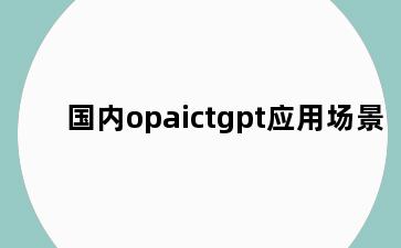 国内opaictgpt应用场景