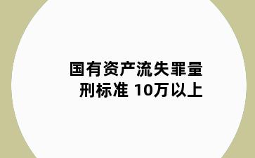 国有资产流失罪量刑标准 10万以上