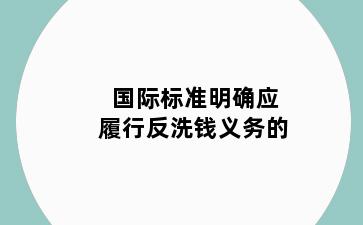 国际标准明确应履行反洗钱义务的