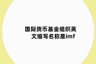 国际货币基金组织英文缩写名称是imf