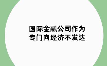 国际金融公司作为专门向经济不发达