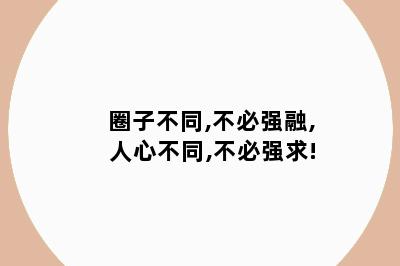 圈子不同,不必强融, 人心不同,不必强求!