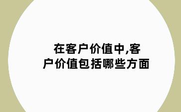 在客户价值中,客户价值包括哪些方面