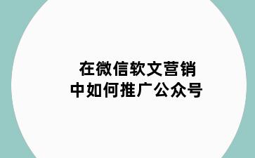 在微信软文营销中如何推广公众号