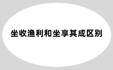 坐收渔利和坐享其成区别