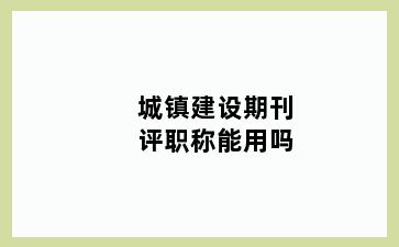 城镇建设期刊评职称能用吗