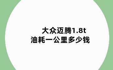 大众迈腾1.8t油耗一公里多少钱